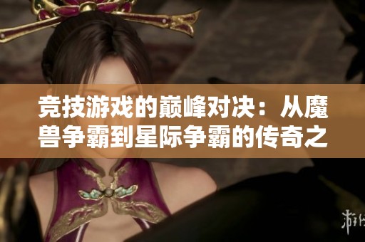 竞技游戏的巅峰对决：从魔兽争霸到星际争霸的传奇之路