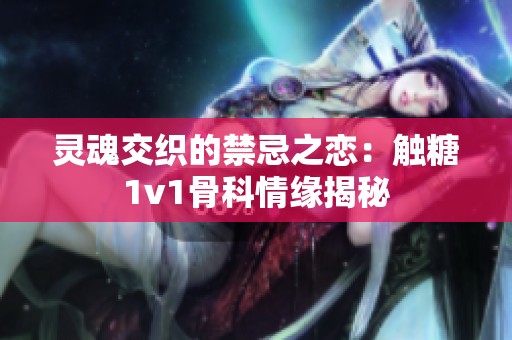 灵魂交织的禁忌之恋：触糖1v1骨科情缘揭秘