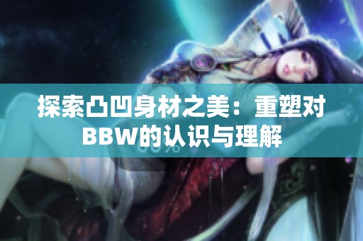 探索凸凹身材之美：重塑对BBW的认识与理解