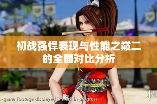 初战强悍表现与性能之巅二的全面对比分析