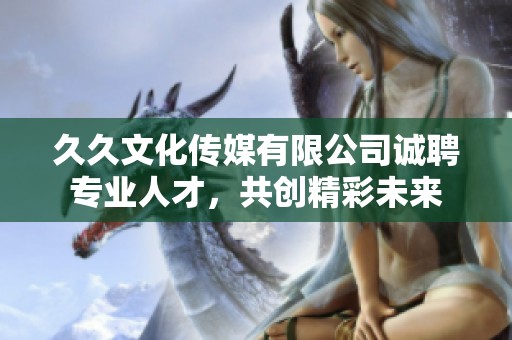 久久文化传媒有限公司诚聘专业人才，共创精彩未来