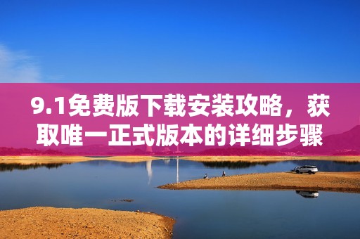 9.1免费版下载安装攻略，获取唯一正式版本的详细步骤