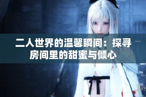 二人世界的温馨瞬间：探寻房间里的甜蜜与倾心