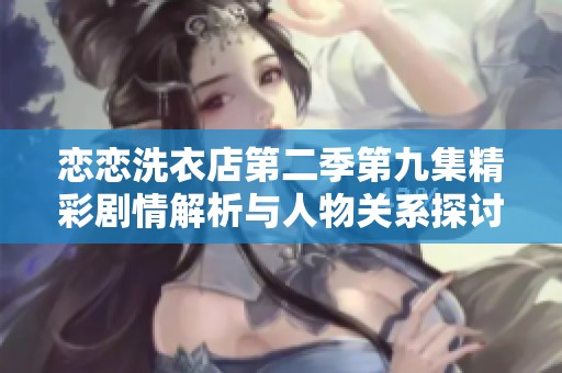 恋恋洗衣店第二季第九集精彩剧情解析与人物关系探讨