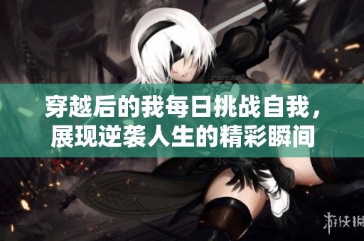 穿越后的我每日挑战自我，展现逆袭人生的精彩瞬间