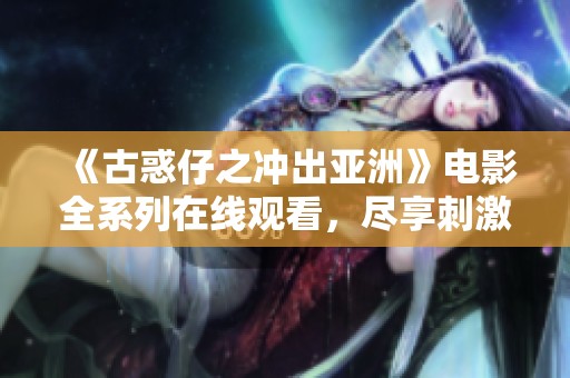 《古惑仔之冲出亚洲》电影全系列在线观看，尽享刺激与热血！