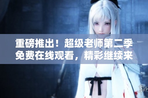 重磅推出！超级老师第二季免费在线观看，精彩继续来袭
