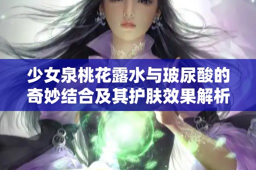 少女泉桃花露水与玻尿酸的奇妙结合及其护肤效果解析