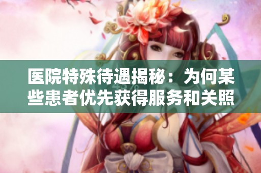 医院特殊待遇揭秘：为何某些患者优先获得服务和关照