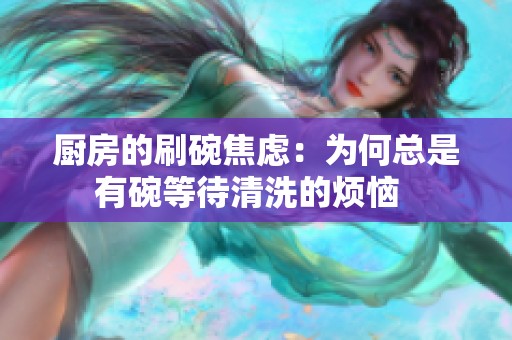 厨房的刷碗焦虑：为何总是有碗等待清洗的烦恼  