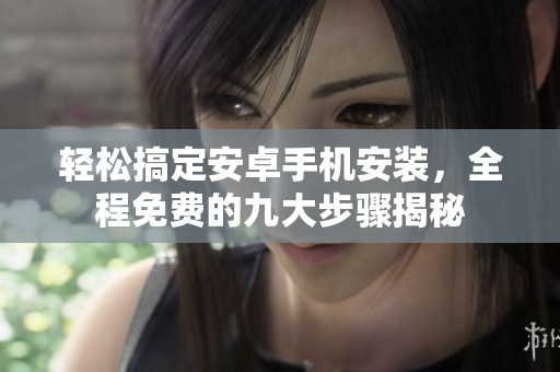 轻松搞定安卓手机安装，全程免费的九大步骤揭秘