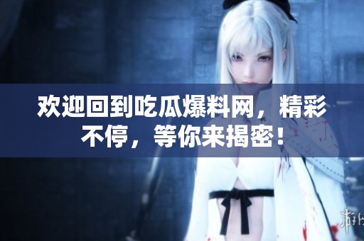欢迎回到吃瓜爆料网，精彩不停，等你来揭密！