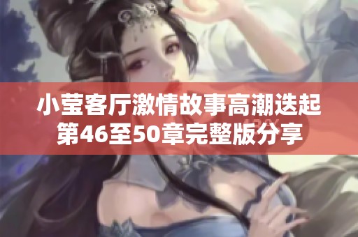 小莹客厅激情故事高潮迭起第46至50章完整版分享