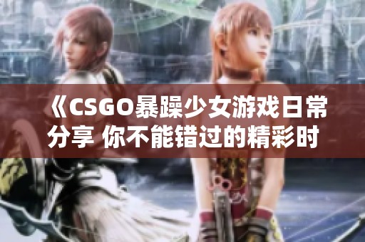 《CSGO暴躁少女游戏日常分享 你不能错过的精彩时刻》