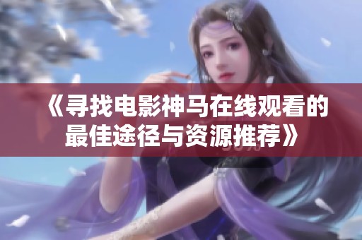 《寻找电影神马在线观看的最佳途径与资源推荐》