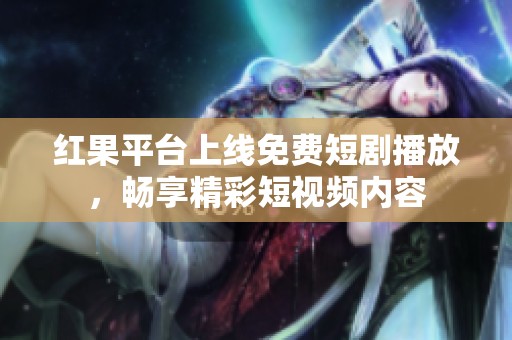 红果平台上线免费短剧播放，畅享精彩短视频内容