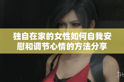 独自在家的女性如何自我安慰和调节心情的方法分享
