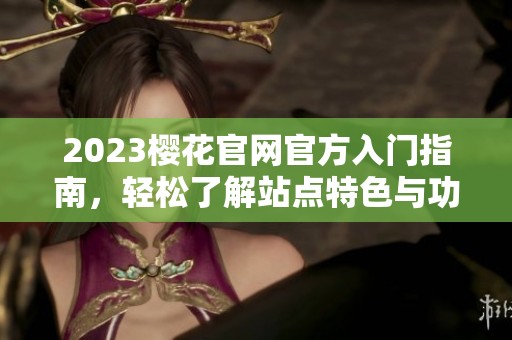 2023樱花官网官方入门指南，轻松了解站点特色与功能