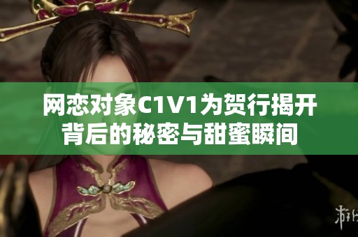 网恋对象C1V1为贺行揭开背后的秘密与甜蜜瞬间