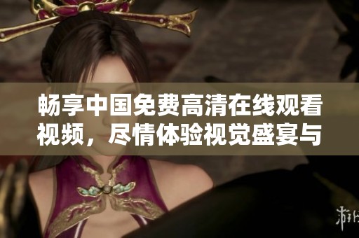 畅享中国免费高清在线观看视频，尽情体验视觉盛宴与精彩内容