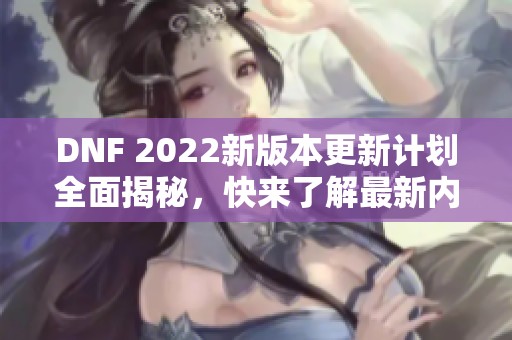 DNF 2022新版本更新计划全面揭秘，快来了解最新内容！
