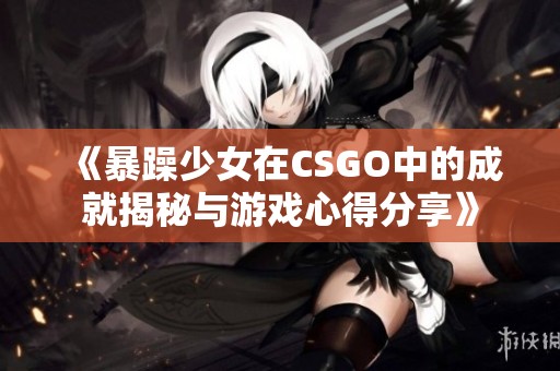 《暴躁少女在CSGO中的成就揭秘与游戏心得分享》
