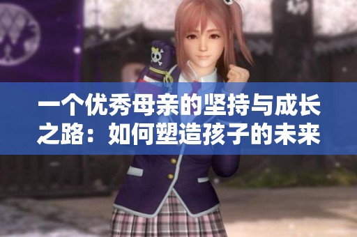 一个优秀母亲的坚持与成长之路：如何塑造孩子的未来