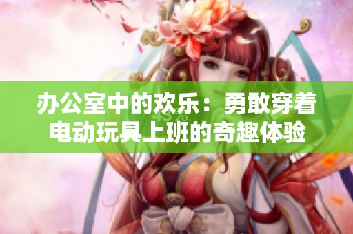 办公室中的欢乐：勇敢穿着电动玩具上班的奇趣体验