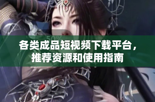各类成品短视频下载平台，推荐资源和使用指南