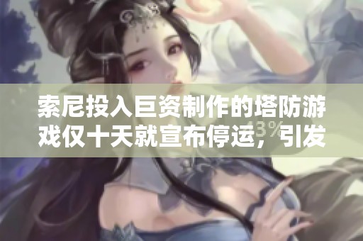 索尼投入巨资制作的塔防游戏仅十天就宣布停运，引发热议