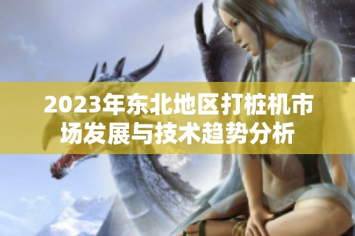 2023年东北地区打桩机市场发展与技术趋势分析