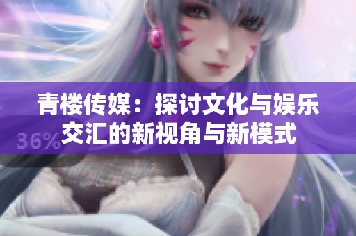 青楼传媒：探讨文化与娱乐交汇的新视角与新模式