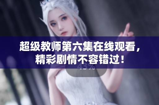 超级教师第六集在线观看，精彩剧情不容错过！