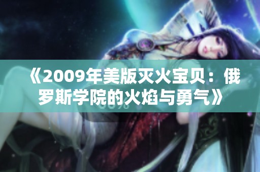 《2009年美版灭火宝贝：俄罗斯学院的火焰与勇气》