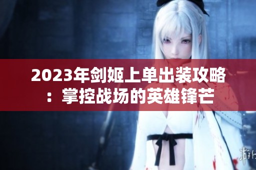 2023年剑姬上单出装攻略：掌控战场的英雄锋芒