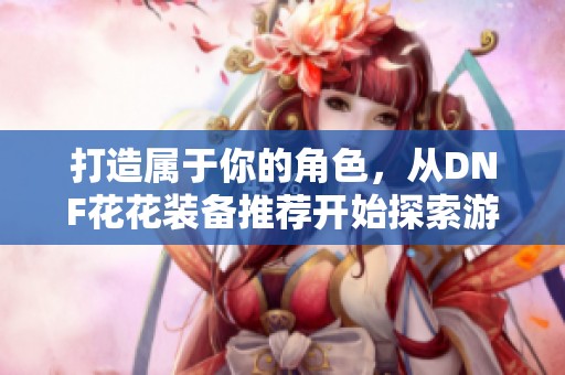 打造属于你的角色，从DNF花花装备推荐开始探索游戏魅力