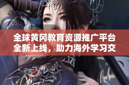 全球黄冈教育资源推广平台全新上线，助力海外学习交流