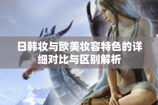 日韩妆与欧美妆容特色的详细对比与区别解析