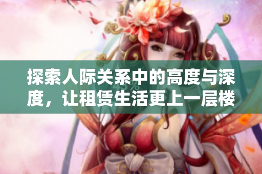 探索人际关系中的高度与深度，让租赁生活更上一层楼