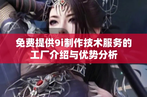 免费提供9i制作技术服务的工厂介绍与优势分析