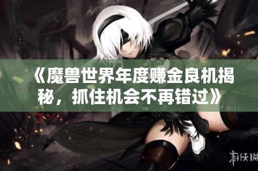 《魔兽世界年度赚金良机揭秘，抓住机会不再错过》
