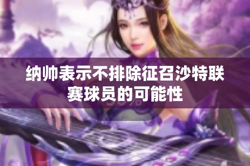 纳帅表示不排除征召沙特联赛球员的可能性