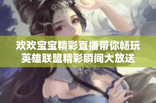 欢欢宝宝精彩直播带你畅玩英雄联盟精彩瞬间大放送