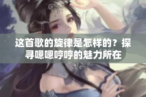 这首歌的旋律是怎样的？探寻嗯嗯哼哼的魅力所在