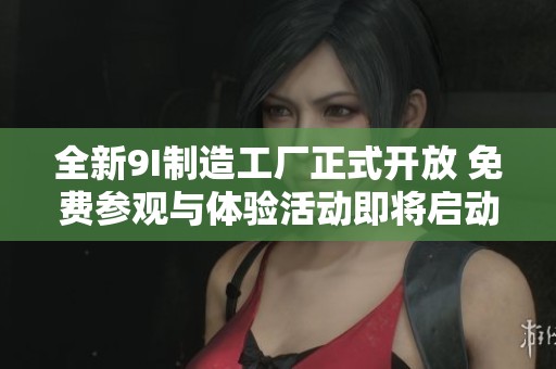 全新9I制造工厂正式开放 免费参观与体验活动即将启动