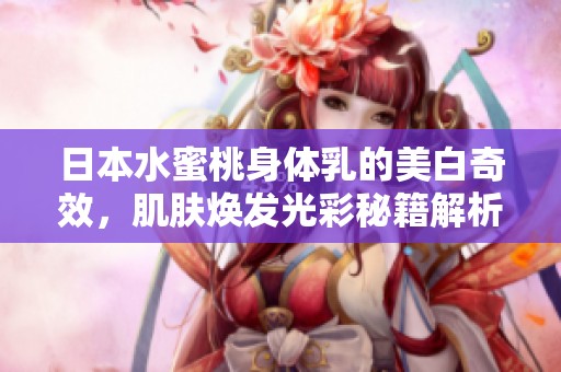 日本水蜜桃身体乳的美白奇效，肌肤焕发光彩秘籍解析