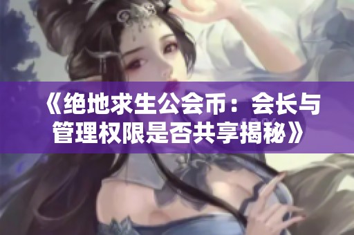 《绝地求生公会币：会长与管理权限是否共享揭秘》