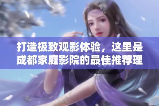 打造极致观影体验，这里是成都家庭影院的最佳推荐理由