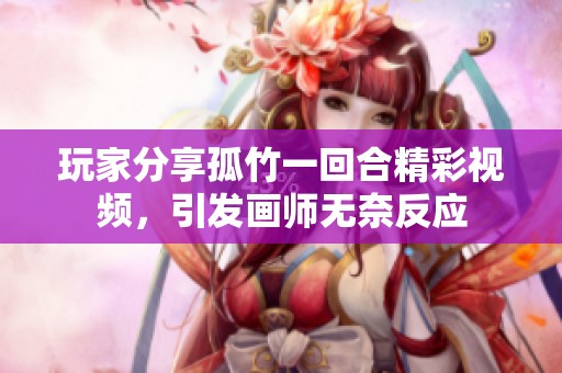 玩家分享孤竹一回合精彩视频，引发画师无奈反应