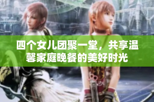 四个女儿团聚一堂，共享温馨家庭晚餐的美好时光